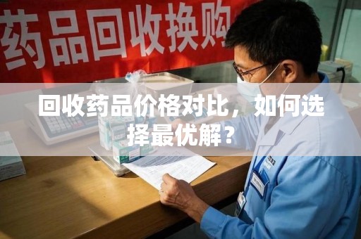 厦门回收药品价格对比，如何选择最优解？