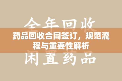 厦门药品回收合同签订，规范流程与重要性解析